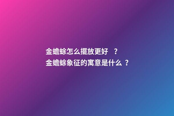 金蟾蜍怎么擺放更好？金蟾蜍象征的寓意是什么？